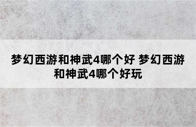 梦幻西游和神武4哪个好 梦幻西游和神武4哪个好玩